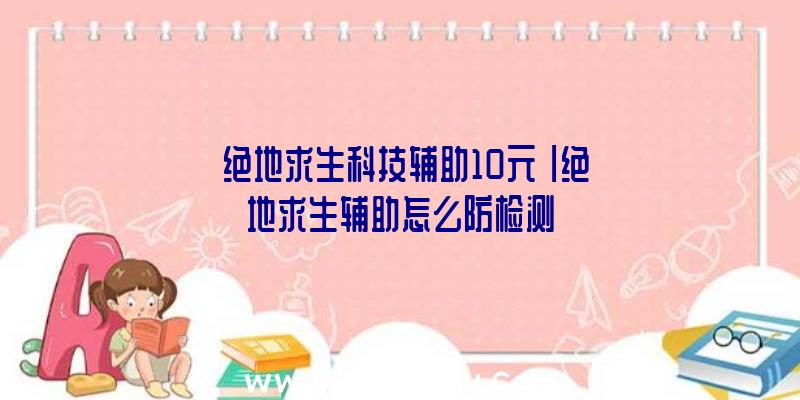 「绝地求生科技辅助10元」|绝地求生辅助怎么防检测